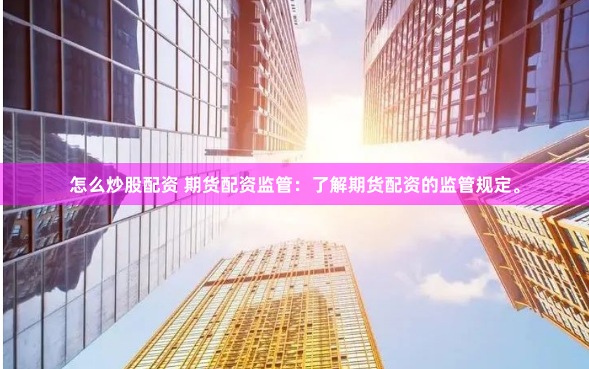 怎么炒股配资 期货配资监管：了解期货配资的监管规定。