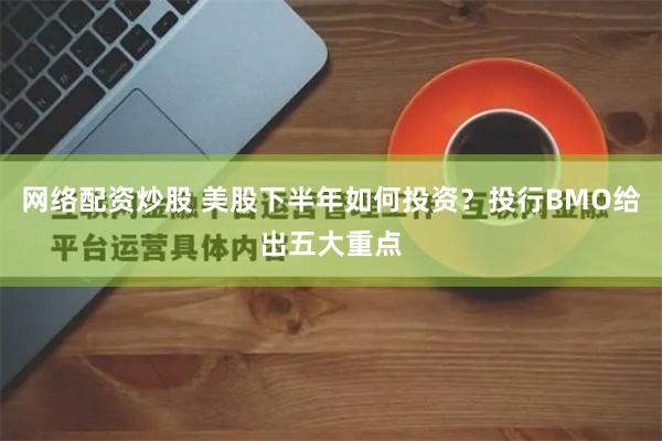 网络配资炒股 美股下半年如何投资？投行BMO给出五大重点