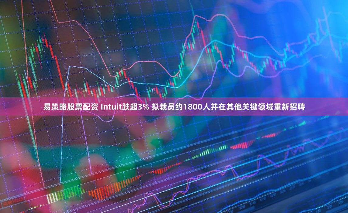 易策略股票配资 Intuit跌超3% 拟裁员约1800人并在其他关键领域重新招聘