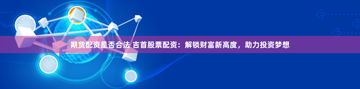 期货配资是否合法 吉首股票配资：解锁财富新高度，助力投资梦想