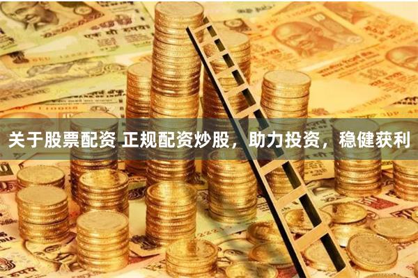 关于股票配资 正规配资炒股，助力投资，稳健获利