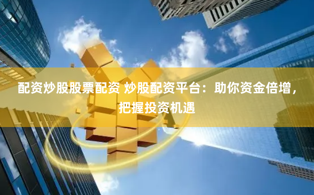 配资炒股股票配资 炒股配资平台：助你资金倍增，把握投资机遇
