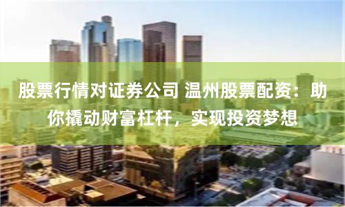 股票行情对证券公司 温州股票配资：助你撬动财富杠杆，实现投资梦想