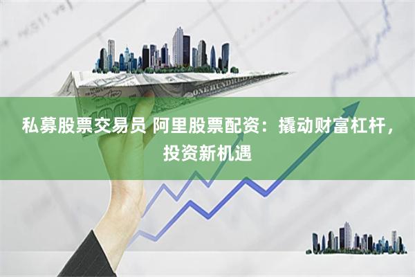 私募股票交易员 阿里股票配资：撬动财富杠杆，投资新机遇