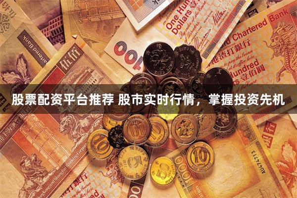 股票配资平台推荐 股市实时行情，掌握投资先机