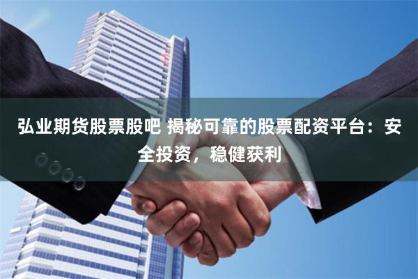 弘业期货股票股吧 揭秘可靠的股票配资平台：安全投资，稳健获利