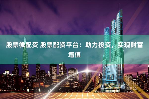 股票微配资 股票配资平台：助力投资，实现财富增值