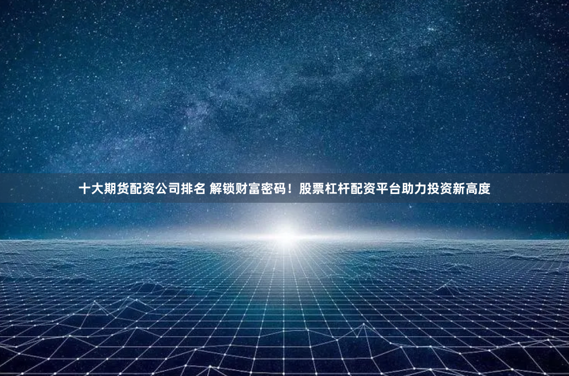 十大期货配资公司排名 解锁财富密码！股票杠杆配资平台助力投资新高度