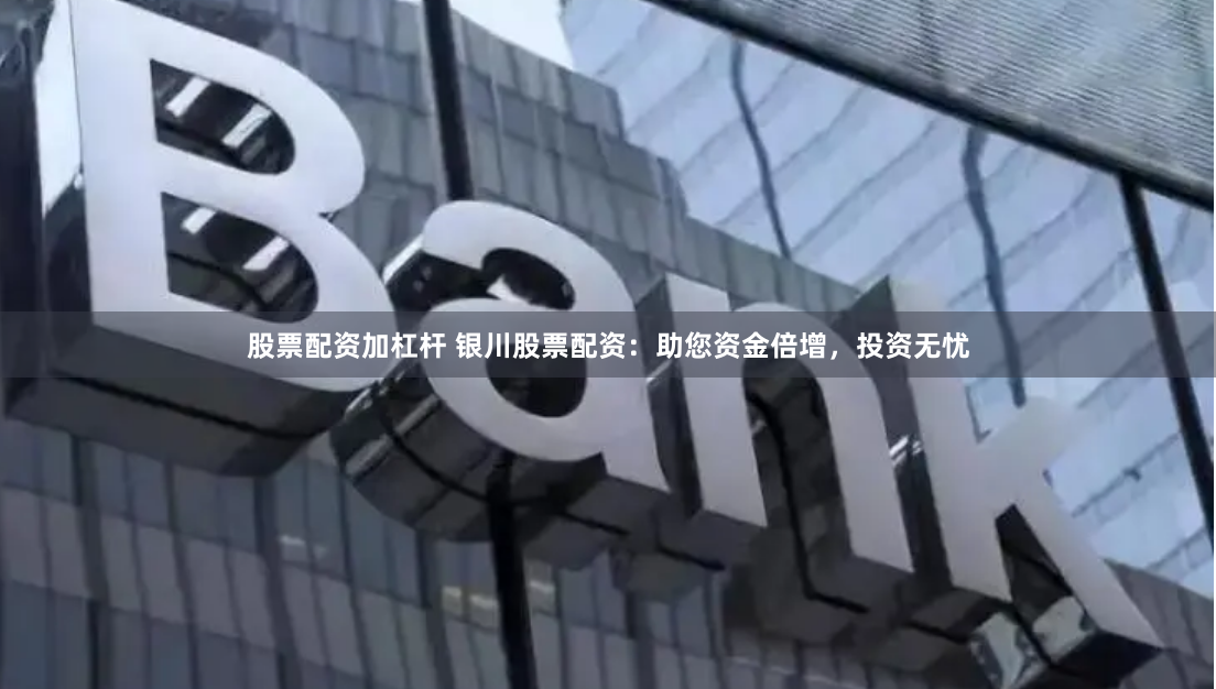 股票配资加杠杆 银川股票配资：助您资金倍增，投资无忧