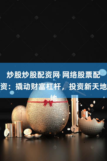 炒股炒股配资网 网络股票配资：撬动财富杠杆，投资新天地