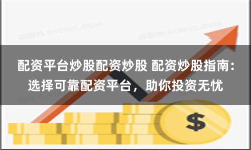 配资平台炒股配资炒股 配资炒股指南：选择可靠配资平台，助你投资无忧