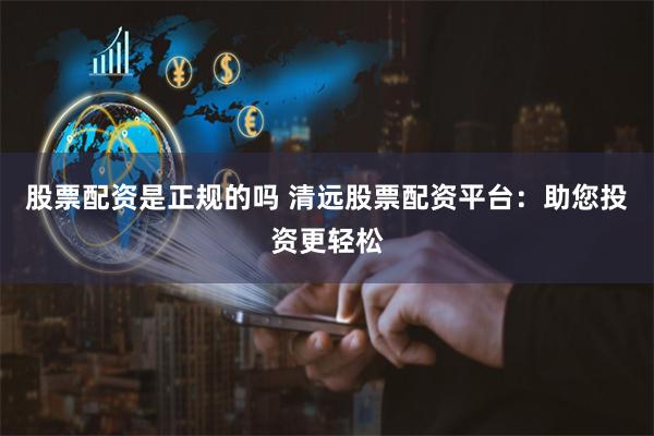 股票配资是正规的吗 清远股票配资平台：助您投资更轻松