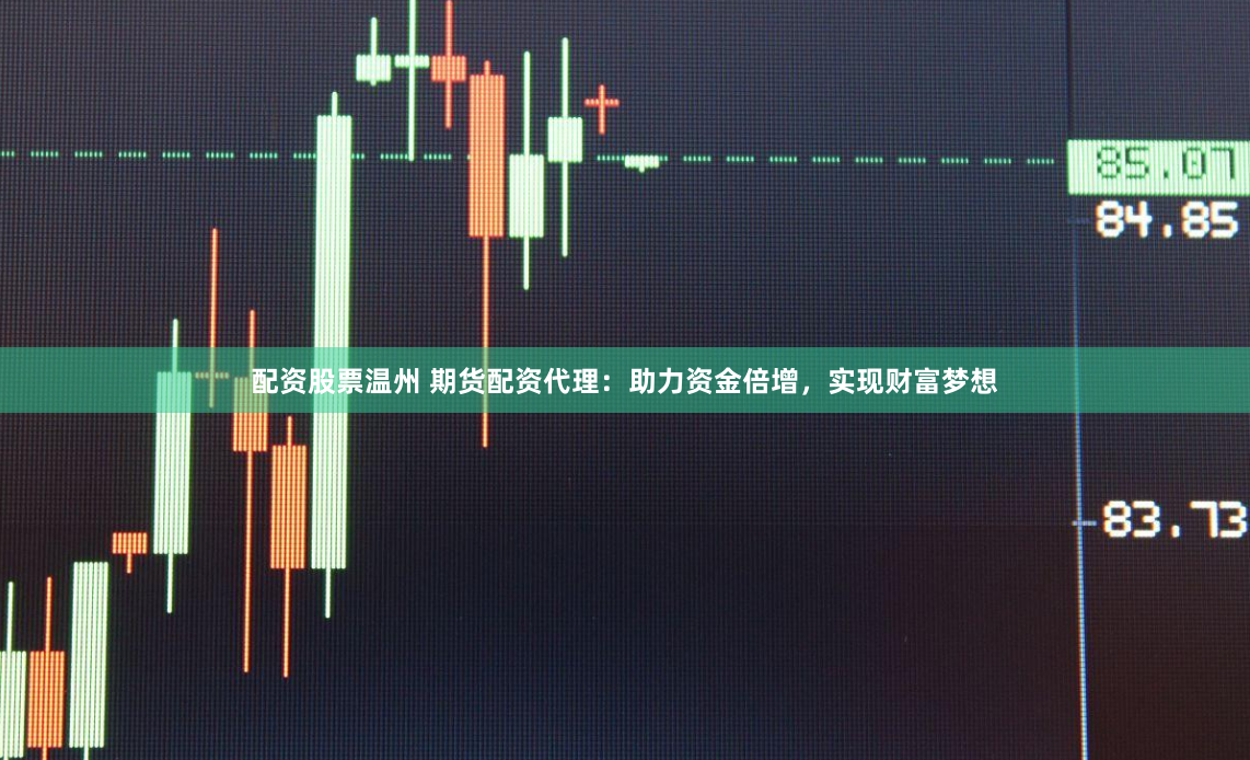 配资股票温州 期货配资代理：助力资金倍增，实现财富梦想