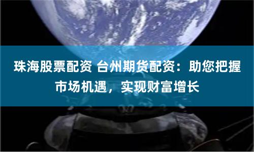 珠海股票配资 台州期货配资：助您把握市场机遇，实现财富增长