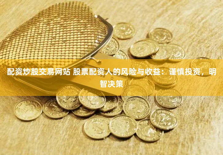 配资炒股交易网站 股票配资人的风险与收益：谨慎投资，明智决策