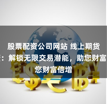 股票配资公司网站 线上期货配资：解锁无限交易潜能，助您财富倍增