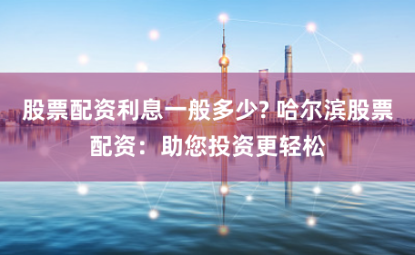 股票配资利息一般多少? 哈尔滨股票配资：助您投资更轻松