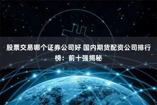 股票交易哪个证券公司好 国内期货配资公司排行榜：前十强揭秘