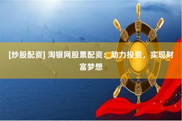 [炒股配资] 淘银网股票配资：助力投资，实现财富梦想