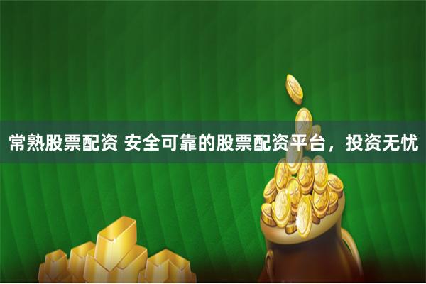 常熟股票配资 安全可靠的股票配资平台，投资无忧
