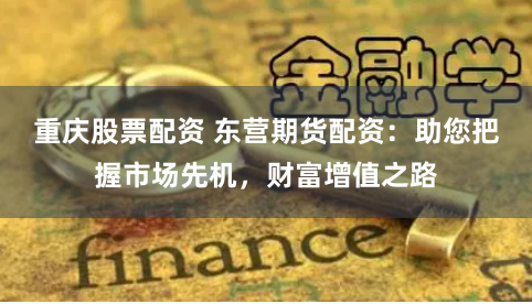 重庆股票配资 东营期货配资：助您把握市场先机，财富增值之路