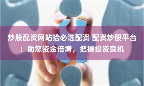 炒股配资网站拾必选配资 配资炒股平台：助您资金倍增，把握投资良机