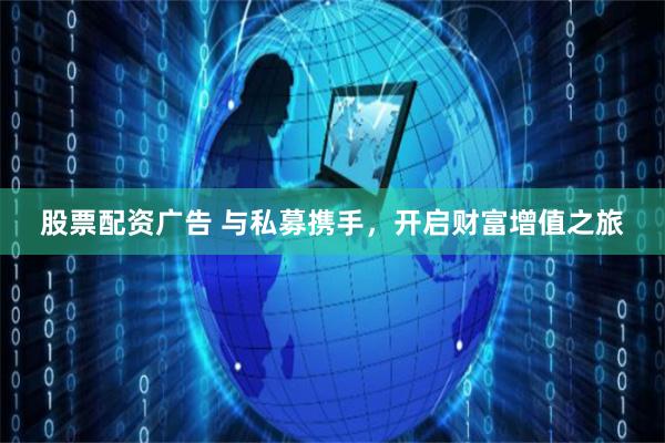 股票配资广告 与私募携手，开启财富增值之旅