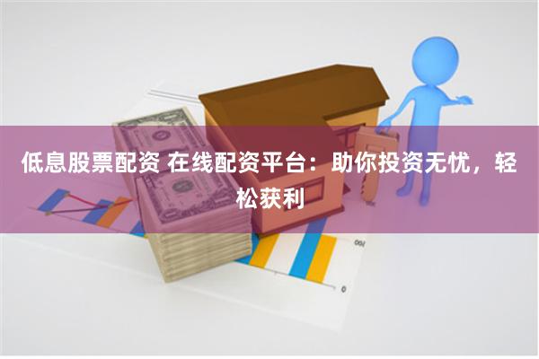 低息股票配资 在线配资平台：助你投资无忧，轻松获利