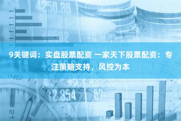 9关键词：实盘股票配资 一家天下股票配资：专注策略支持，风控为本