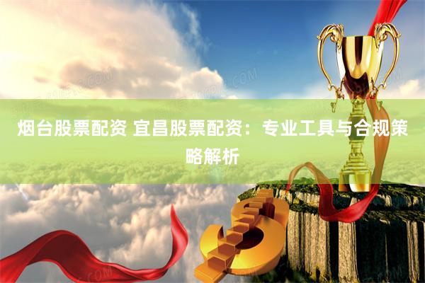 烟台股票配资 宜昌股票配资：专业工具与合规策略解析
