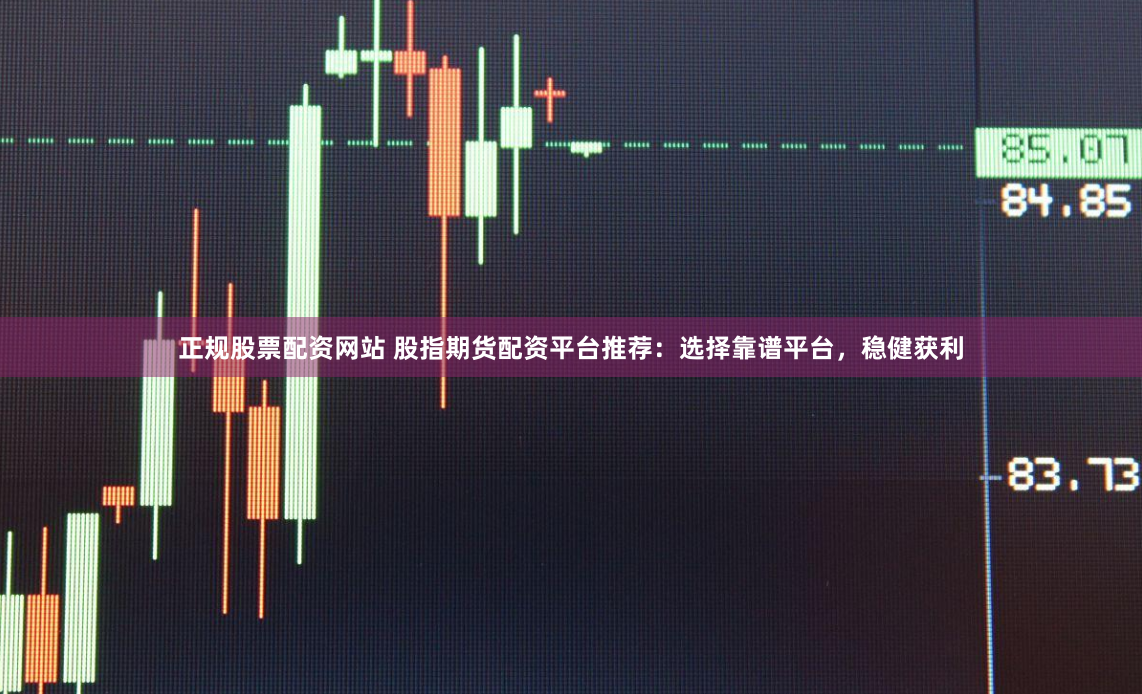 正规股票配资网站 股指期货配资平台推荐：选择靠谱平台，稳健获利