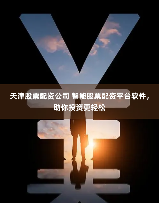 天津股票配资公司 智能股票配资平台软件，助你投资更轻松