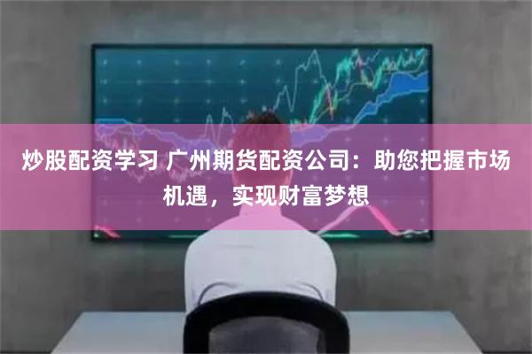 炒股配资学习 广州期货配资公司：助您把握市场机遇，实现财富梦想