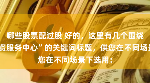 哪些股票配过股 好的，这里有几个围绕“股票配资服务中心”的关键词标题，供您在不同场景下选用：
