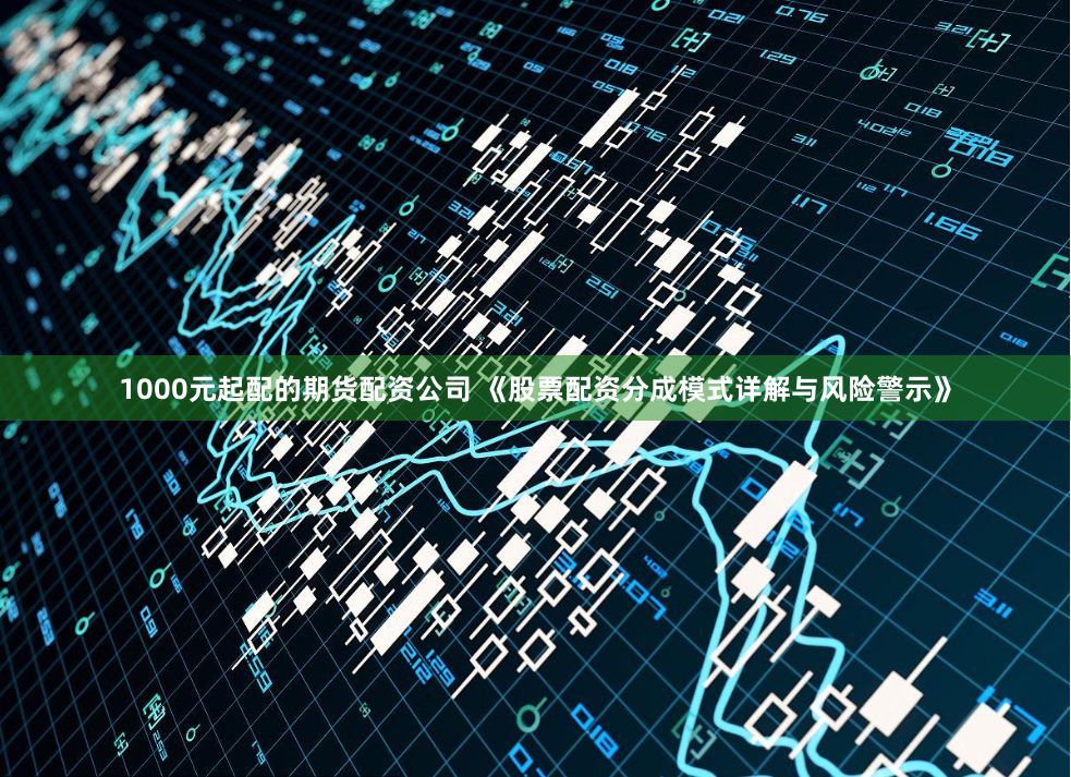 1000元起配的期货配资公司 《股票配资分成模式详解与风险警示》