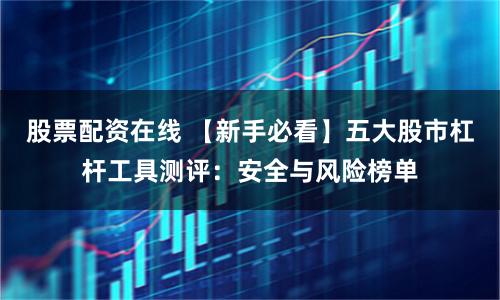 股票配资在线 【新手必看】五大股市杠杆工具测评：安全与风险榜单
