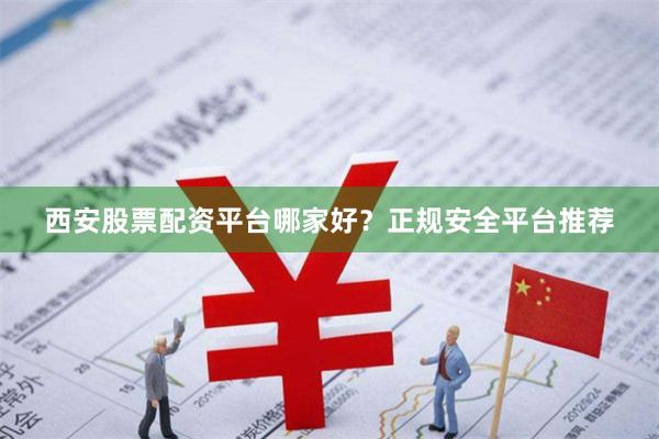 西安股票配资平台哪家好？正规安全平台推荐