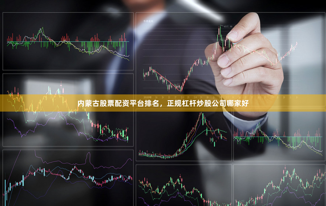 内蒙古股票配资平台排名，正规杠杆炒股公司哪家好