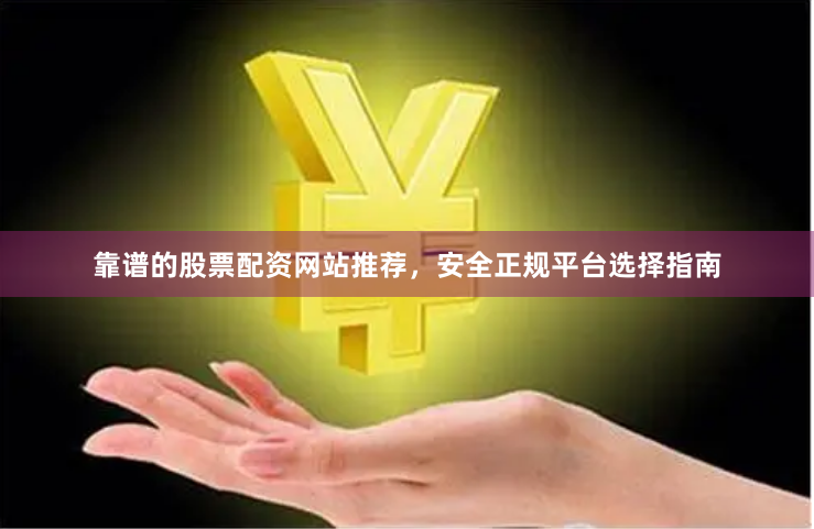 靠谱的股票配资网站推荐，安全正规平台选择指南