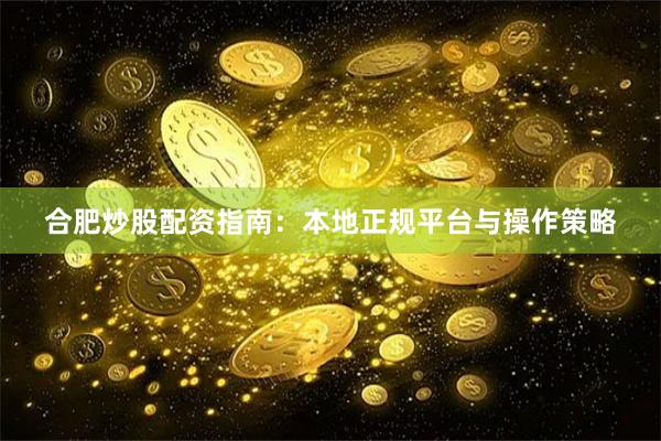 合肥炒股配资指南：本地正规平台与操作策略