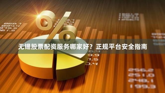 无锡股票配资服务哪家好？正规平台安全指南