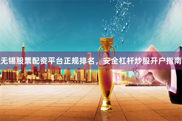 无锡股票配资平台正规排名，安全杠杆炒股开户指南