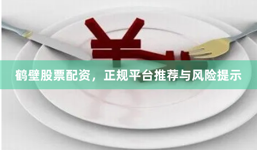 鹤壁股票配资，正规平台推荐与风险提示